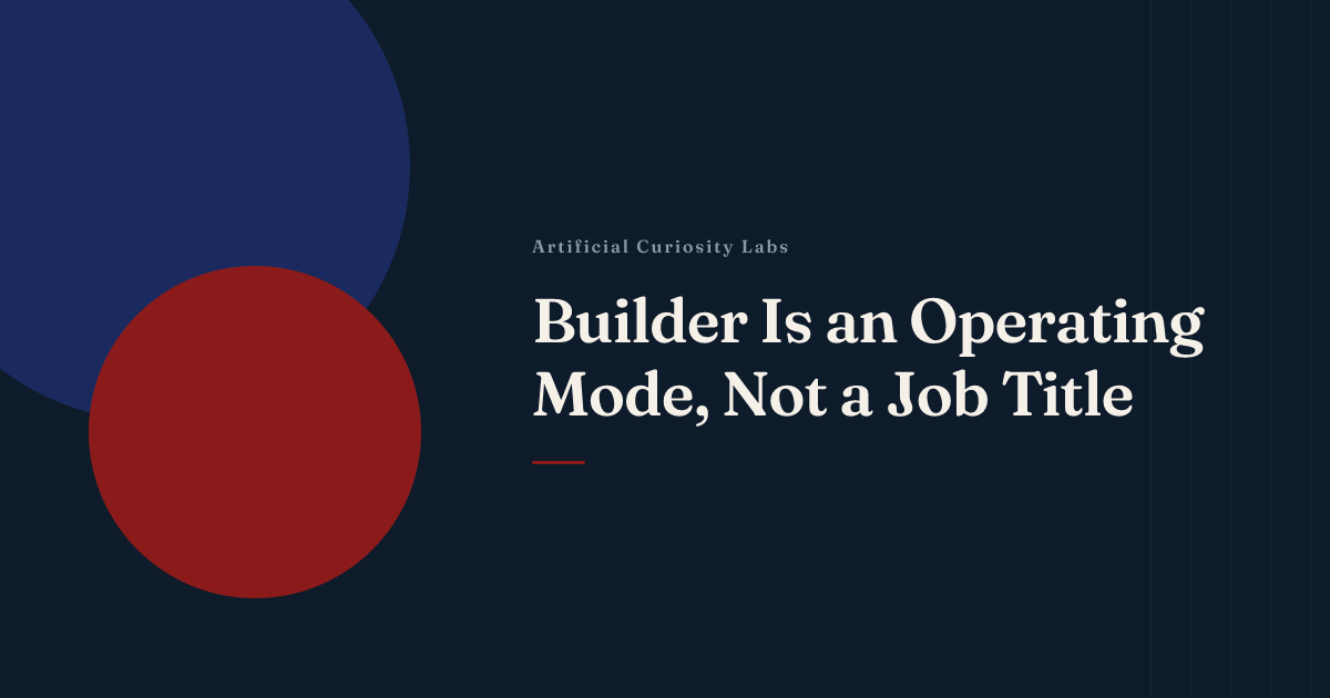 Builder Is an Operating Mode, Not a Job Title | Artificial Curiosity Labs